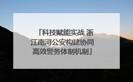 科技赋能实战 浙江南浔公安构建协同高效警务体制机制