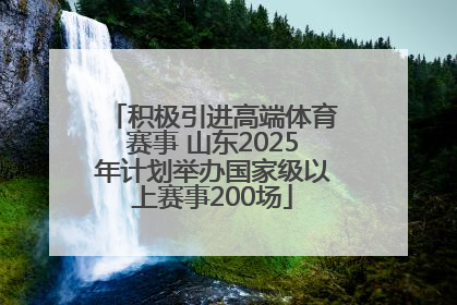 积极引进高端体育赛事 山东2025年计划举办国家级以上赛事200场
