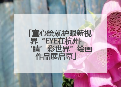 童心绘就护眼新视界“EYE在杭州·‘睛’彩世界”绘画作品展启幕