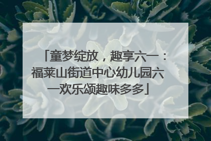 童梦绽放，趣享六一：福莱山街道中心幼儿园六一欢乐颂趣味多多