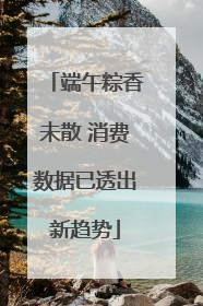 端午粽香未散 消费数据已透出新趋势