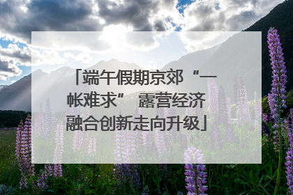 端午假期京郊“一帐难求” 露营经济融合创新走向升级