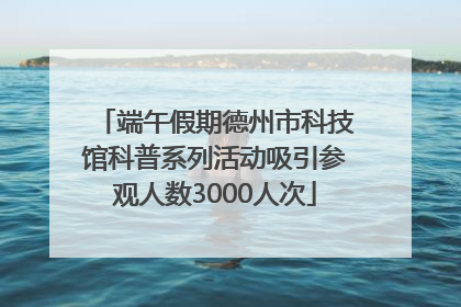 端午假期德州市科技馆科普系列活动吸引参观人数3000人次