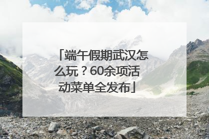 端午假期武汉怎么玩？60余项活动菜单全发布