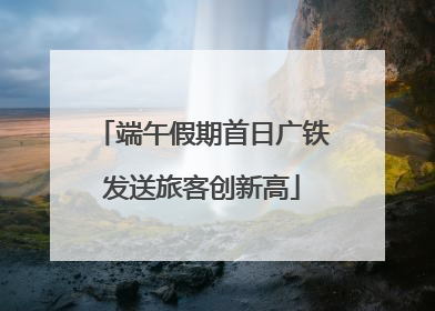 端午假期首日广铁发送旅客创新高