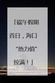 端午假期首日，海口“热力值”拉满！