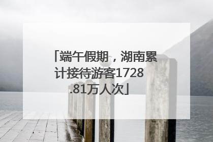 端午假期，湖南累计接待游客1728.81万人次