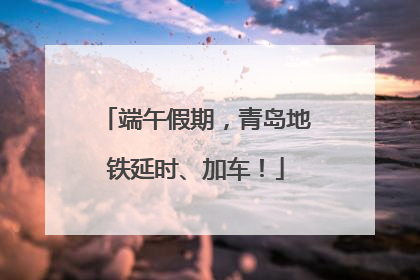端午假期，青岛地铁延时、加车！