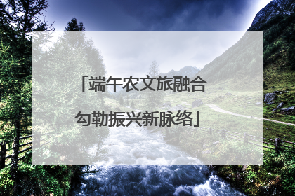 端午农文旅融合 勾勒振兴新脉络