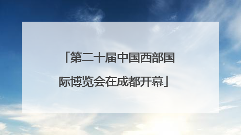 第二十届中国西部国际博览会在成都开幕