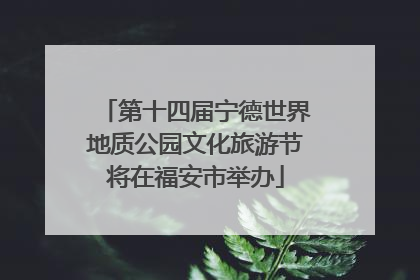 第十四届宁德世界地质公园文化旅游节将在福安市举办