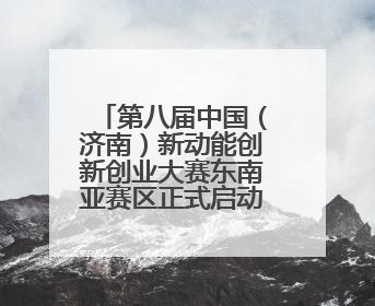 第八届中国（济南）新动能创新创业大赛东南亚赛区正式启动报名