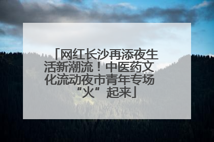 网红长沙再添夜生活新潮流！中医药文化流动夜市青年专场“火”起来