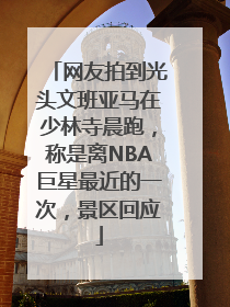 网友拍到光头文班亚马在少林寺晨跑，称是离NBA巨星最近的一次，景区回应