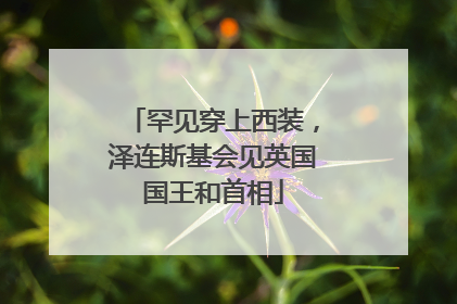 罕见穿上西装，泽连斯基会见英国国王和首相