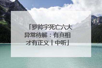 罗帅宇死亡六大异常待解：有真相才有正义丨中听