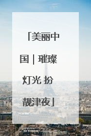 美丽中国｜璀璨灯光 扮靓津夜