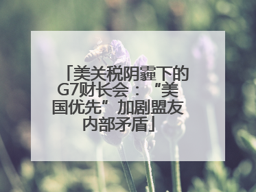美关税阴霾下的G7财长会：“美国优先”加剧盟友内部矛盾