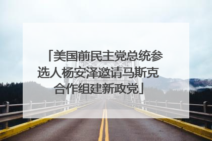 美国前民主党总统参选人杨安泽邀请马斯克合作组建新政党