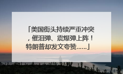 美国街头持续严重冲突，催泪弹、震爆弹上阵！特朗普却发文夸赞……