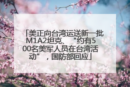 美正向台湾运送新一批M1A2坦克、“约有500名美军人员在台湾活动”，国防部回应