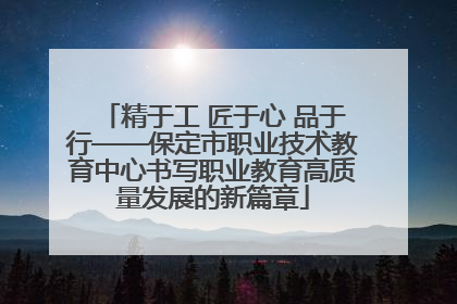 精于工 匠于心 品于行——保定市职业技术教育中心书写职业教育高质量发展的新篇章