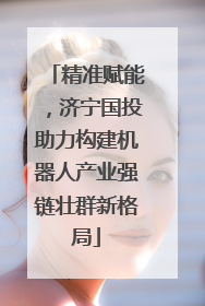 精准赋能，济宁国投助力构建机器人产业强链壮群新格局
