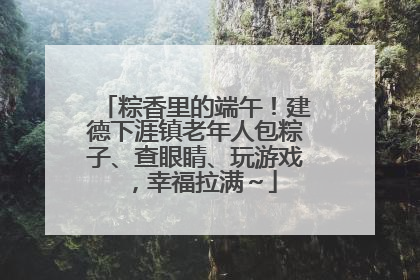 粽香里的端午！建德下涯镇老年人包粽子、查眼睛、玩游戏，幸福拉满～