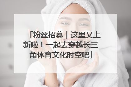 粉丝招募｜这里又上新啦！一起去穿越长三角体育文化时空吧