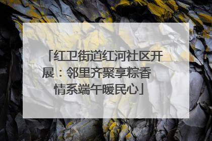 红卫街道红河社区开展：邻里齐聚享粽香 情系端午暖民心