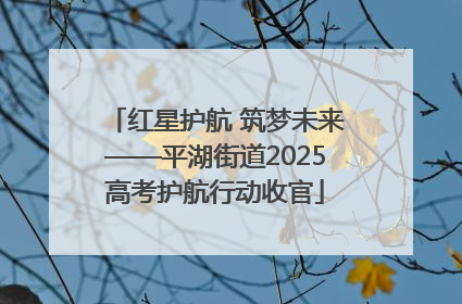红星护航 筑梦未来——平湖街道2025高考护航行动收官