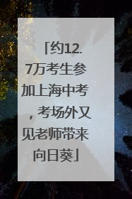 约12.7万考生参加上海中考，考场外又见老师带来向日葵