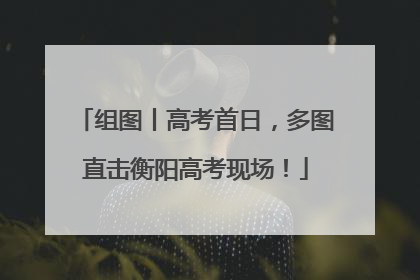 组图丨高考首日，多图直击衡阳高考现场！
