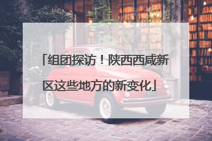 组团探访！陕西西咸新区这些地方的新变化