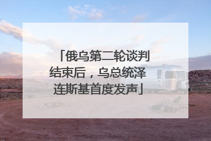 俄乌第二轮谈判结束后，乌总统泽连斯基首度发声