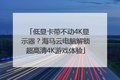 低显卡带不动4K显示器？海马云电脑解锁超高清4K游戏体验