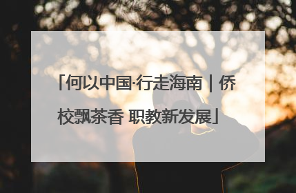 何以中国·行走海南｜侨校飘茶香 职教新发展