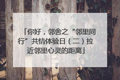你好，邻舍之“邻里同行”共情体验日（二）拉近邻里心灵的距离