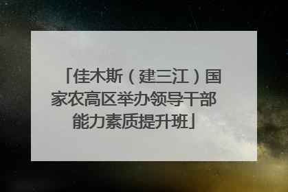 佳木斯（建三江）国家农高区举办领导干部能力素质提升班