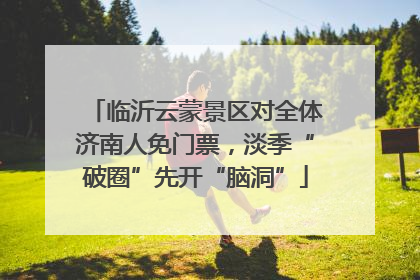 临沂云蒙景区对全体济南人免门票，淡季“破圈”先开“脑洞”