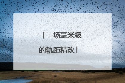 一场毫米级的轨距精改