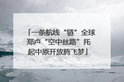 一条航线“链”全球 郑卢“空中丝路”托起中原开放腾飞梦