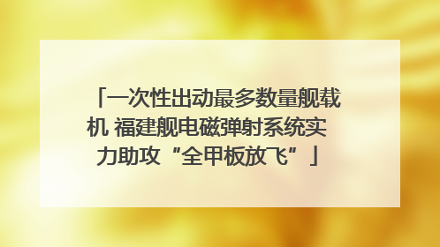 一次性出动最多数量舰载机 福建舰电磁弹射系统实力助攻“全甲板放飞”