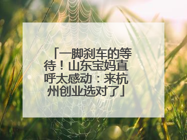 一脚刹车的等待！山东宝妈直呼太感动：来杭州创业选对了