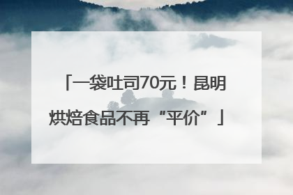 一袋吐司70元！昆明烘焙食品不再“平价”