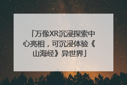 万像XR沉浸探索中心亮相，可沉浸体验《山海经》异世界