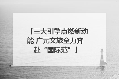 三大引擎点燃新动能 广元文旅全力奔赴“国际范”