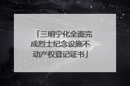 三明宁化全面完成烈士纪念设施不动产权登记证书