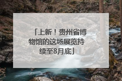 上新！贵州省博物馆的这场展览持续至8月底