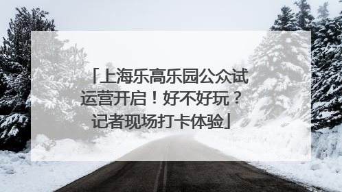 上海乐高乐园公众试运营开启！好不好玩？记者现场打卡体验